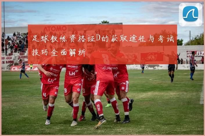 足球教练资格证D的获取途径与考试技巧全面解析