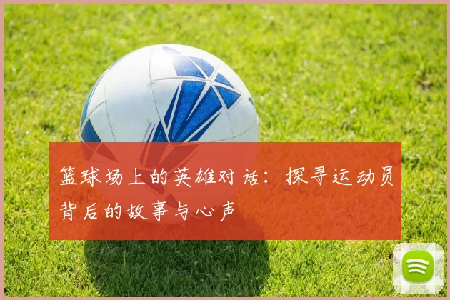 篮球场上的英雄对话：探寻运动员背后的故事与心声