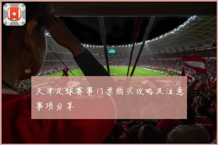 天津足球赛事门票购买攻略及注意事项分享
