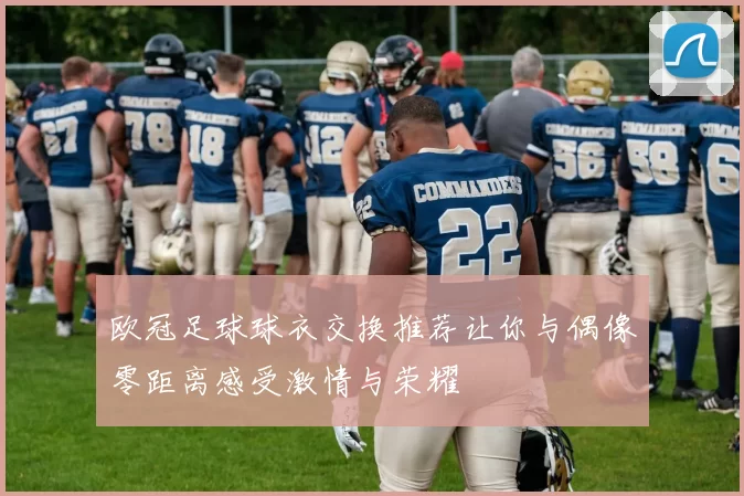 欧冠足球球衣交换推荐让你与偶像零距离感受激情与荣耀