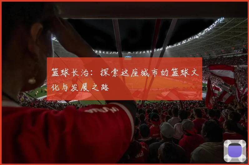 篮球长治：探索这座城市的篮球文化与发展之路