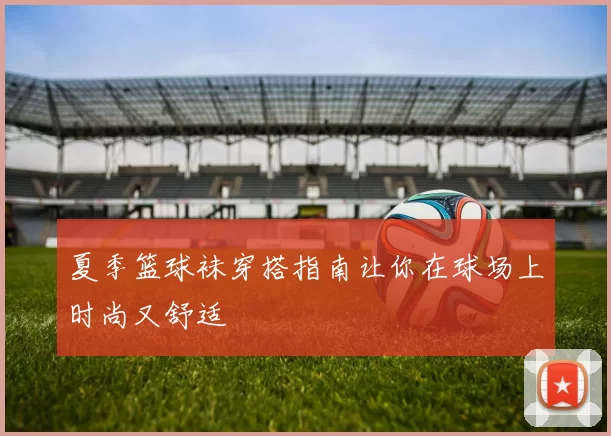 夏季篮球袜穿搭指南让你在球场上时尚又舒适