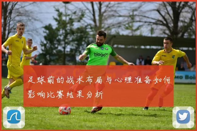 足球前的战术布局与心理准备如何影响比赛结果分析