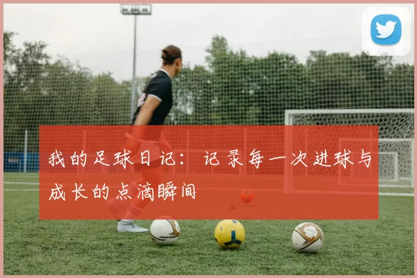 我的足球日记：记录每一次进球与成长的点滴瞬间