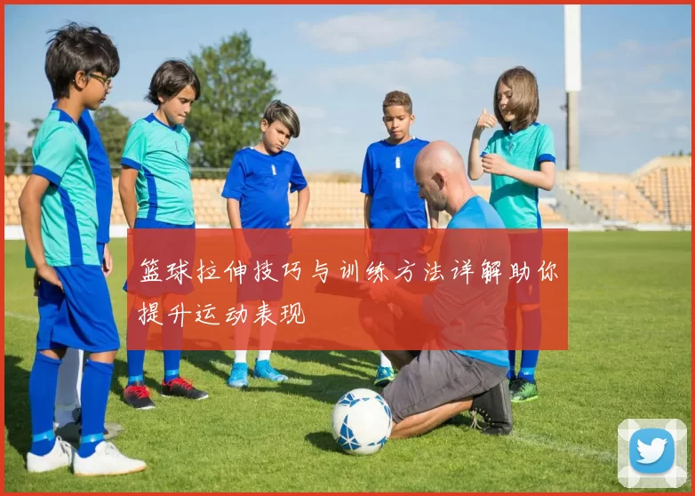 篮球拉伸技巧与训练方法详解助你提升运动表现