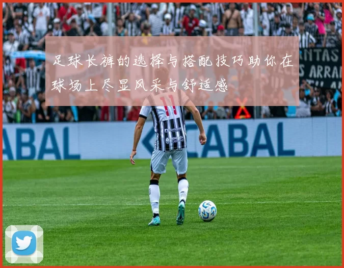 足球长裤的选择与搭配技巧助你在球场上尽显风采与舒适感