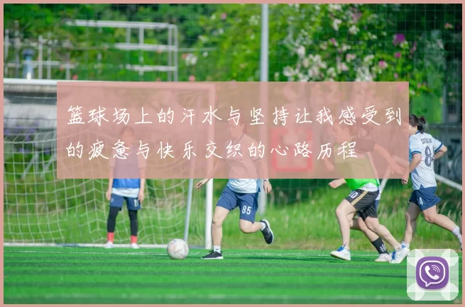 篮球场上的汗水与坚持让我感受到的疲惫与快乐交织的心路历程