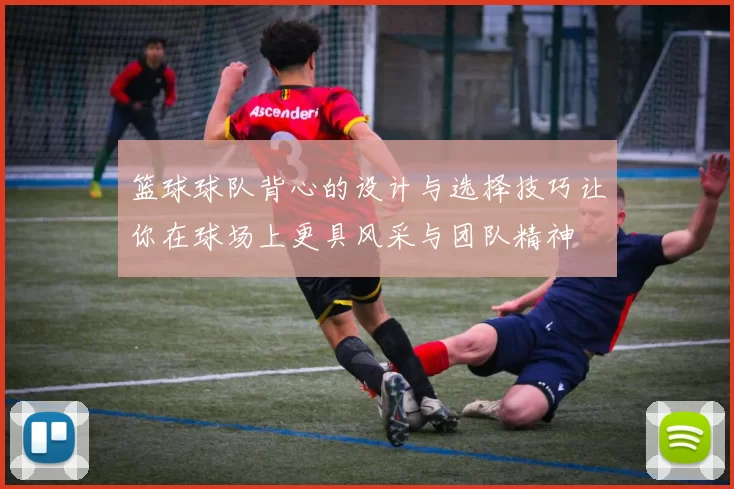 篮球球队背心的设计与选择技巧让你在球场上更具风采与团队精神