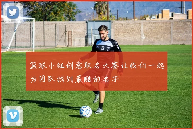 篮球小组创意取名大赛让我们一起为团队找到最酷的名字