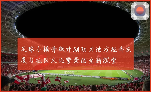 足球小镇升级计划助力地方经济发展与社区文化繁荣的全新探索
